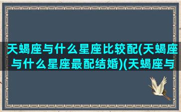 天蝎座与什么星座比较配(天蝎座与什么星座最配结婚)(天蝎座与什么星座最配 - 星座屋)